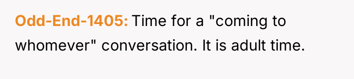 Odd-End-1405 Time for a "coming to whomever" conversation. It is...