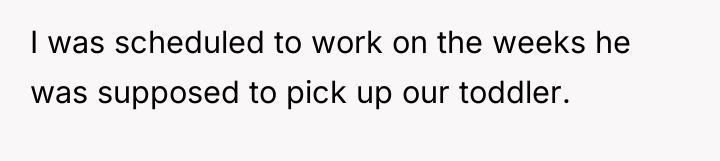 I was scheduled to work on the weeks he was...