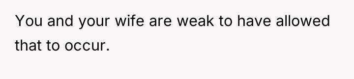 You and your wife are weak to have allowed that...