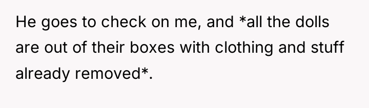 He goes to check on me, and *all the dolls...