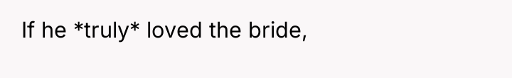 If he *truly* loved the bride,