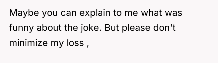 Maybe you can explain to me what was funny about...