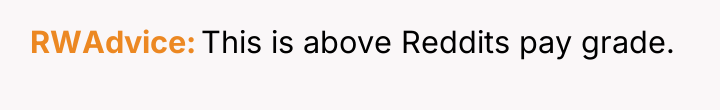 RWAdvice This is above Reddits pay grade.