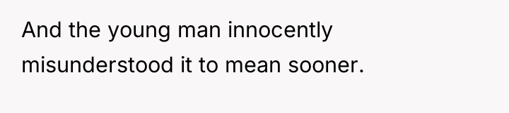 And the young man innocently misunderstood it to mean sooner.
