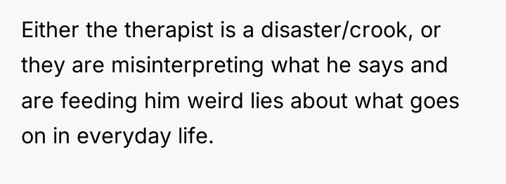 Either the therapist is a disaster/crook, or they are misinterpreting...