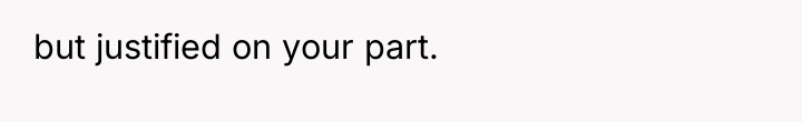 but justified on your part.