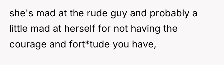 she's mad at the rude guy and probably a little...