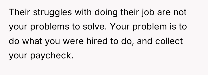 Their struggles with doing their job are not your problems...
