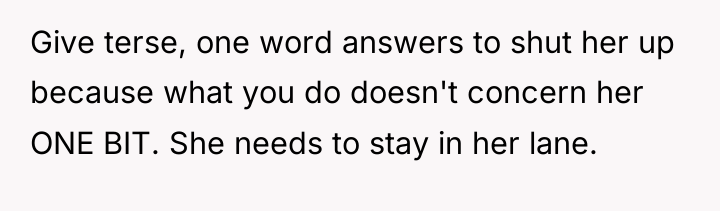 Give terse, one word answers to shut her up because...