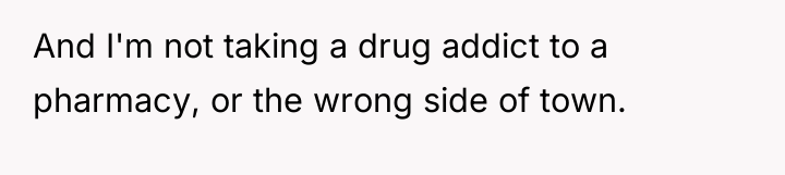 And I'm not taking a drug addict to a pharmacy,...
