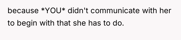 because *YOU* didn't communicate with her to begin with that...