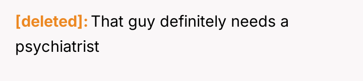 [deleted] That guy definitely needs a psychiatrist