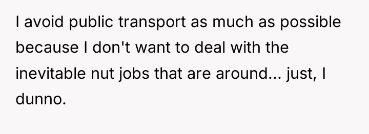 I avoid public transport as much as possible because I...