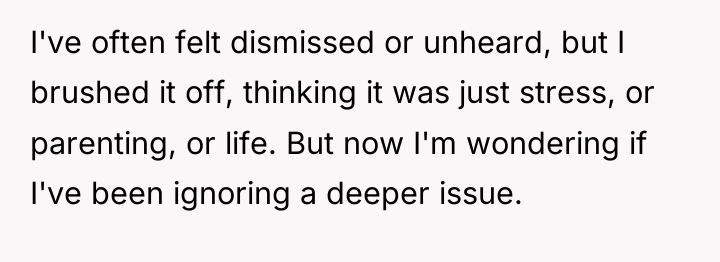 I've often felt dismissed or unheard, but I brushed it...