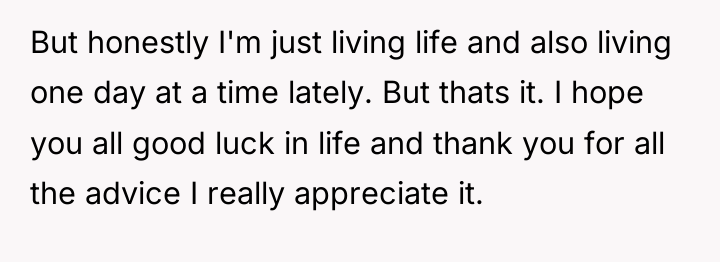 But honestly I'm just living life and also living one...