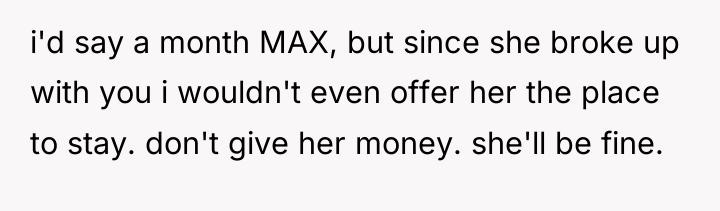 i'd say a month MAX, but since she broke up...