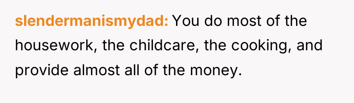 slendermanismydad You do most of the housework, the childcare, the...