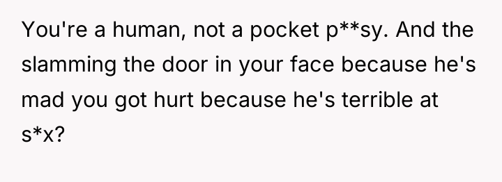 You're a human, not a pocket p**sy. And the slamming...