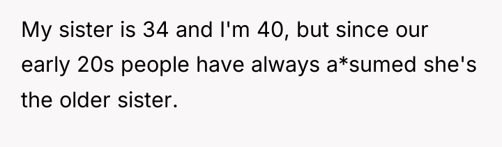 My sister is 34 and I'm 40, but since our...