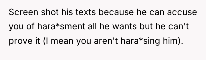 Screen shot his texts because he can accuse you of...