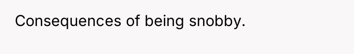 Consequences of being snobby.