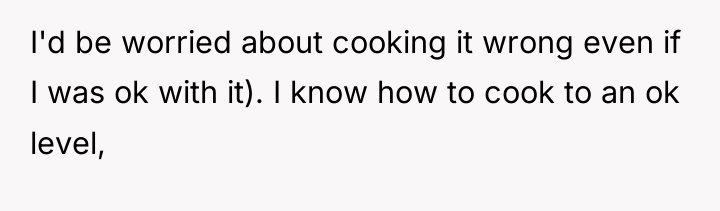 I'd be worried about cooking it wrong even if I...