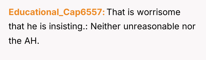 Educational_Cap6557 That is worrisome that he is insisting.: Neither unreasonable...