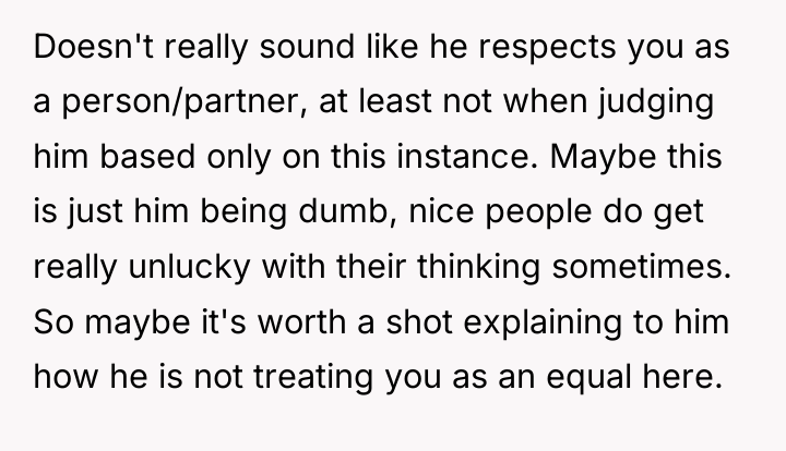 Doesn't really sound like he respects you as a person/partner,...