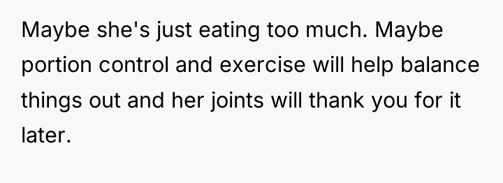 Maybe she's just eating too much. Maybe portion control and...