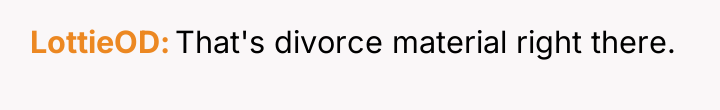 LottieOD That's divorce material right there.