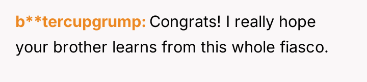 b**tercupgrump Congrats! I really hope your brother learns from this...