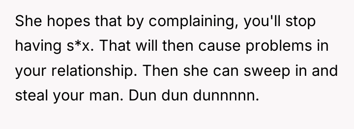 She hopes that by complaining, you'll stop having s*x. That...