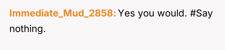 Immediate_Mud_2858 Yes you would. #Say nothing.