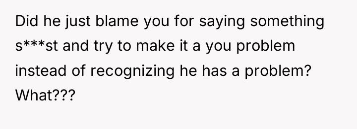 Did he just blame you for saying something s***st and...