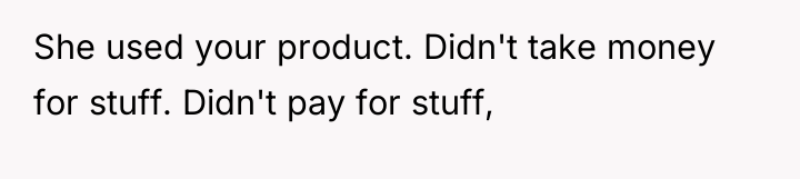 She used your product. Didn't take money for stuff. Didn't...
