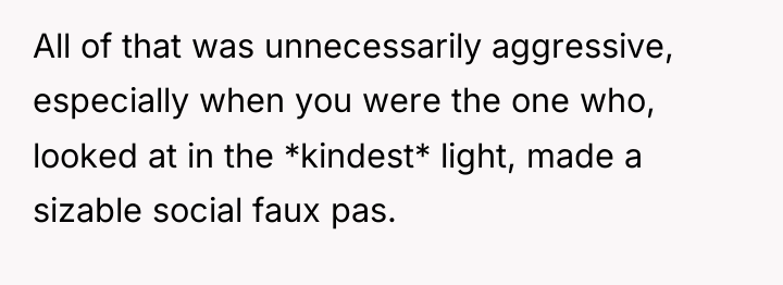 All of that was unnecessarily aggressive, especially when you were...