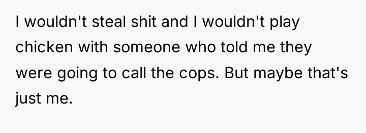 I wouldn't steal shit and I wouldn't play chicken with...