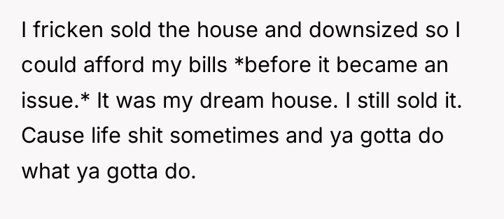 I fricken sold the house and downsized so I could...