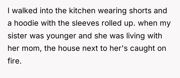 I walked into the kitchen wearing shorts and a hoodie...