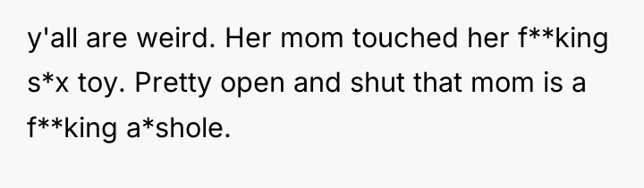 y'all are weird. Her mom touched her f**king s*x toy....