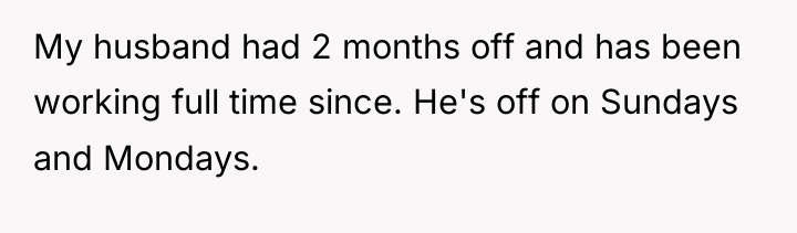 My husband had 2 months off and has been working...