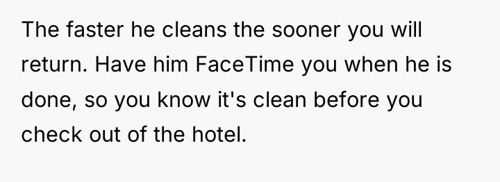 The faster he cleans the sooner you will return. Have...