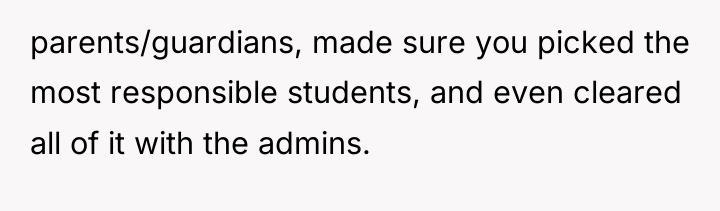 parents/guardians, made sure you picked the most responsible students, and...