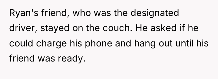 Ryan's friend, who was the designated driver, stayed on the...