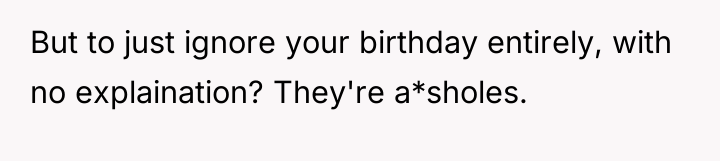 But to just ignore your birthday entirely, with no explaination?...