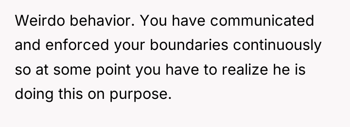 Weirdo behavior. You have communicated and enforced your boundaries continuously...