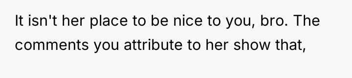 It isn't her place to be nice to you, bro....