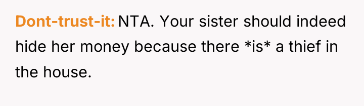 Dont-trust-it NTA. Your sister should indeed hide her money because...
