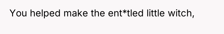 You helped make the ent*tled little witch,