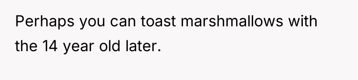 Perhaps you can toast marshmallows with the 14 year old...